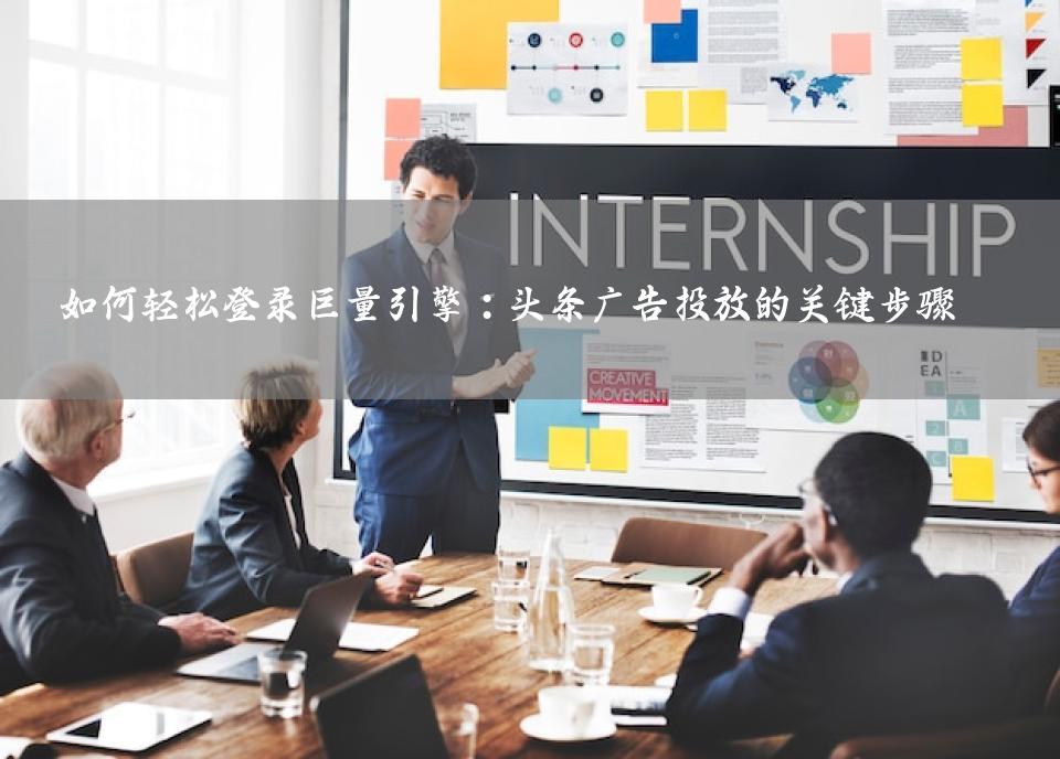 如何轻松登录巨量引擎：头条广告投放的关键步骤
