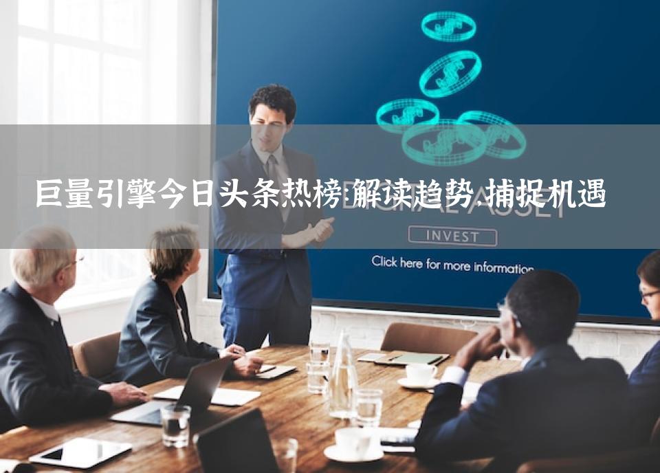 巨量引擎今日头条热榜：解读趋势，捕捉机遇