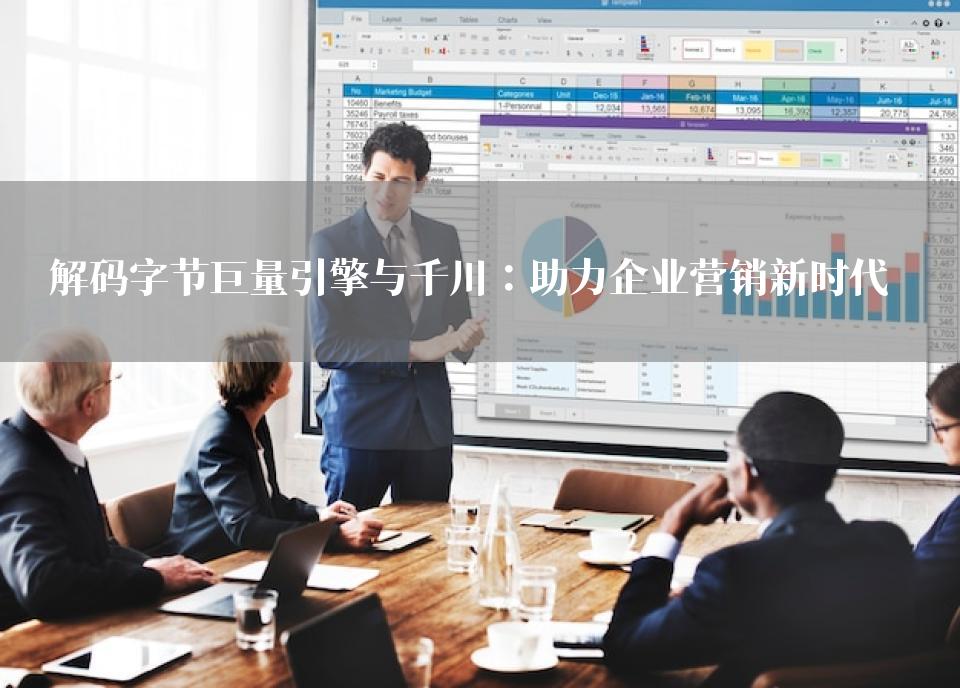 解码字节巨量引擎与千川：助力企业营销新时代