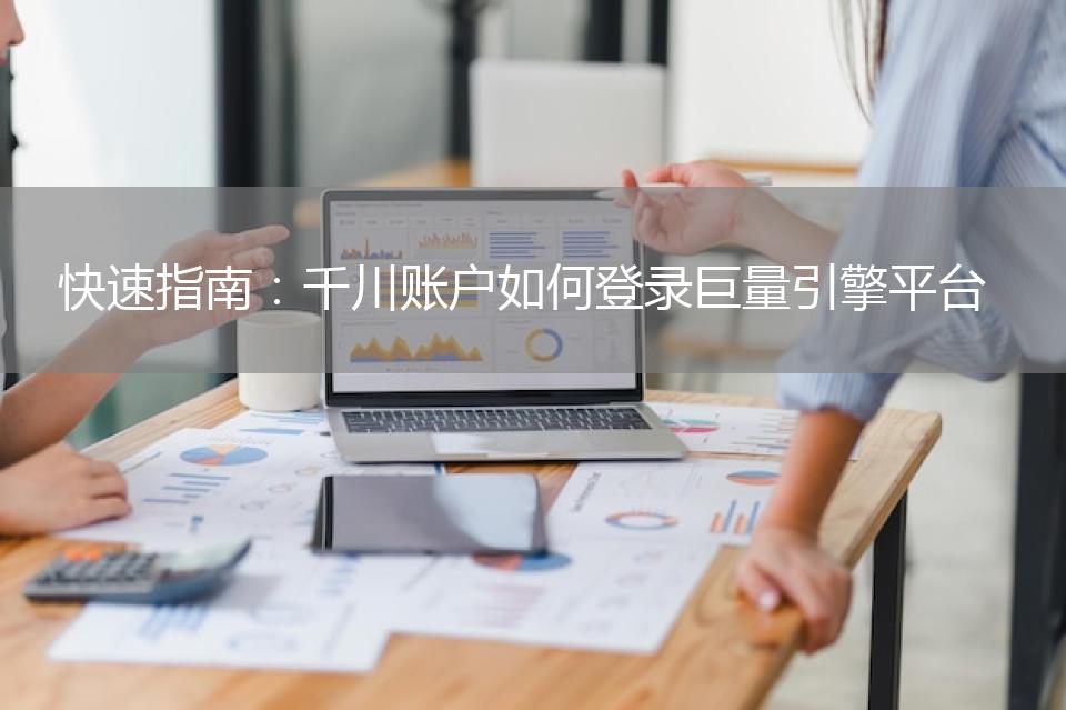 快速指南：千川账户如何登录巨量引擎平台