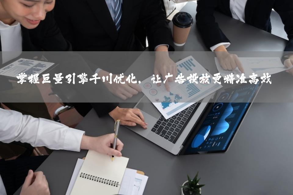 掌握巨量引擎千川优化，让广告投放更精准高效