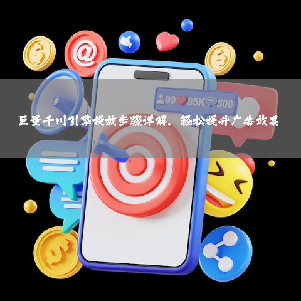 巨量千川引擎投放步骤详解，轻松提升广告效果