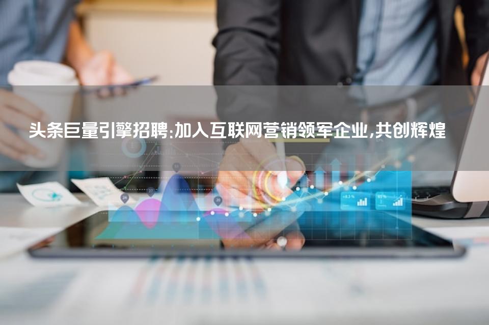 头条巨量引擎招聘：加入互联网营销领军企业，共创辉煌