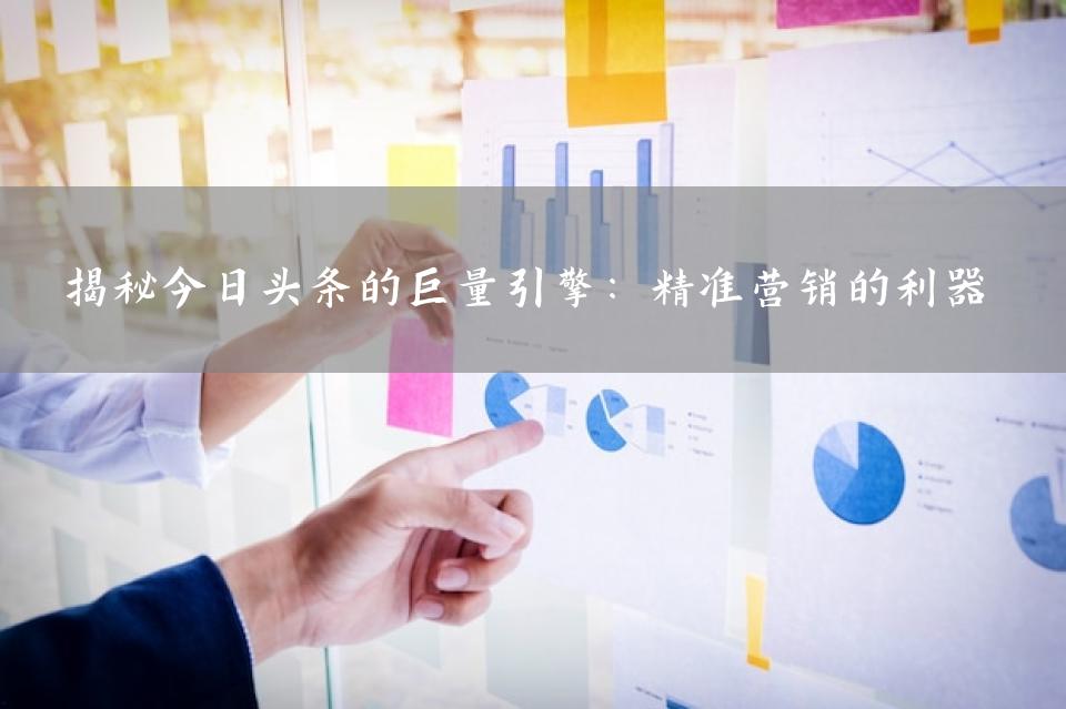 揭秘今日头条的巨量引擎：精准营销的利器