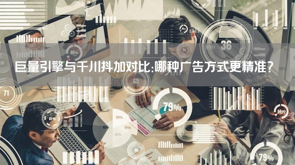 巨量引擎与千川抖加对比：哪种广告方式更精准？