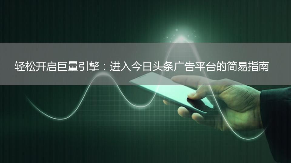 轻松开启巨量引擎：进入今日头条广告平台的简易指南