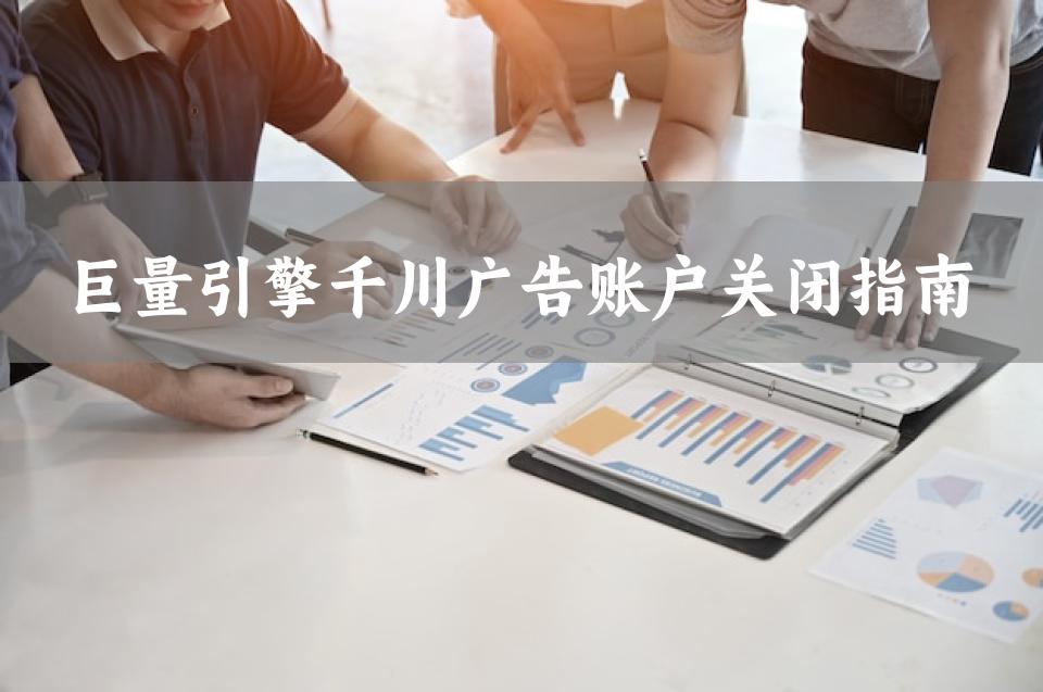 巨量引擎千川广告账户关闭指南