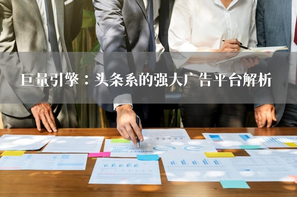 巨量引擎：头条系的强大广告平台解析