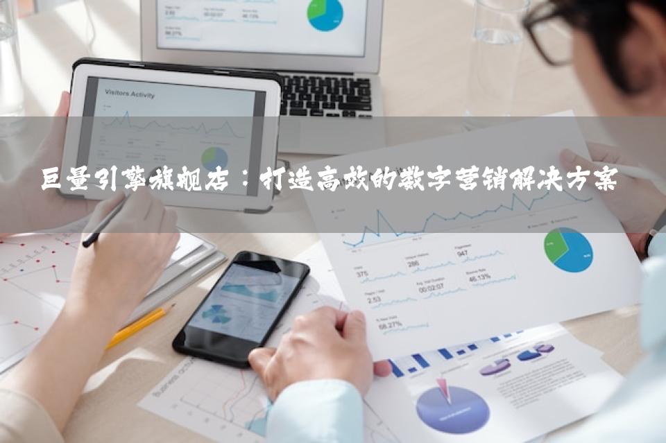 巨量引擎旗舰店：打造高效的数字营销解决方案