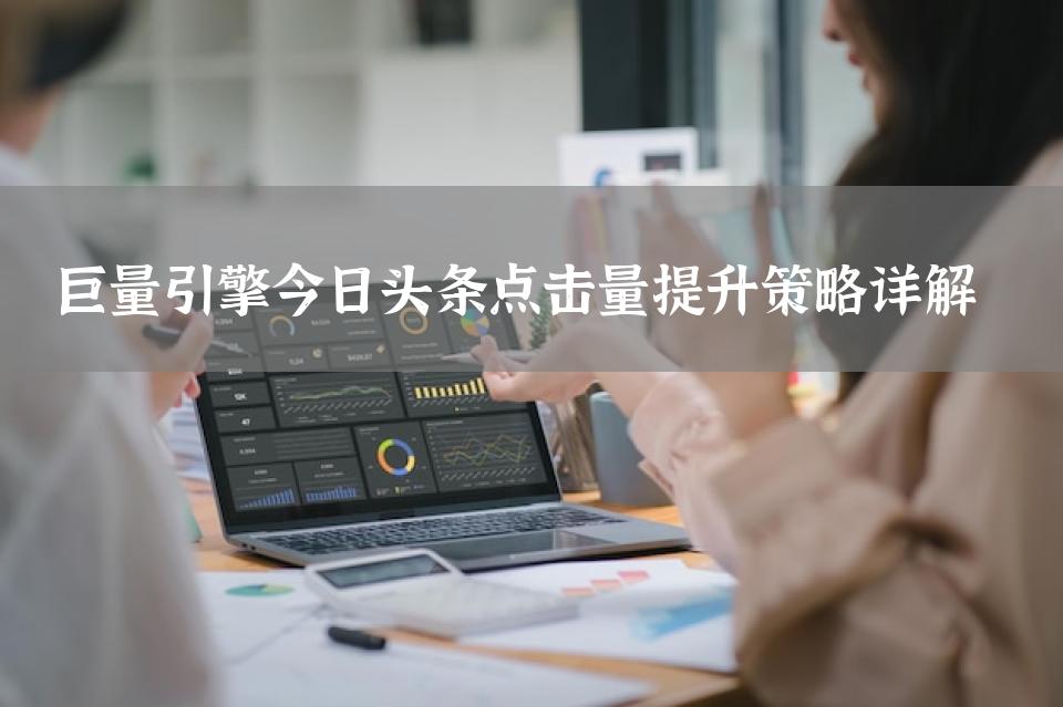 巨量引擎今日头条点击量提升策略详解