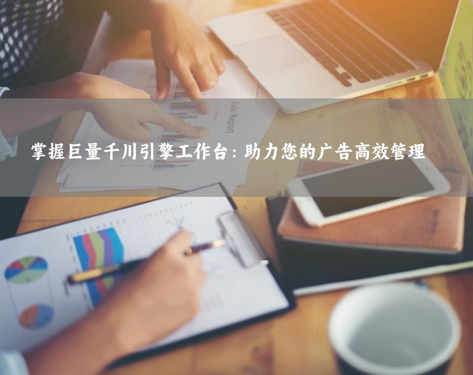 掌握巨量千川引擎工作台：助力您的广告高效管理