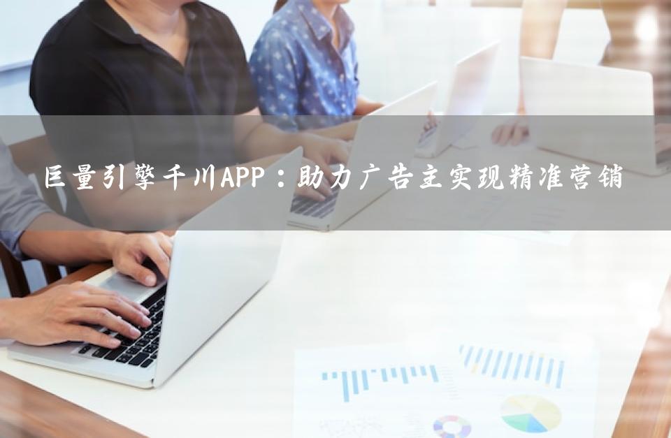 巨量引擎千川APP：助力广告主实现精准营销