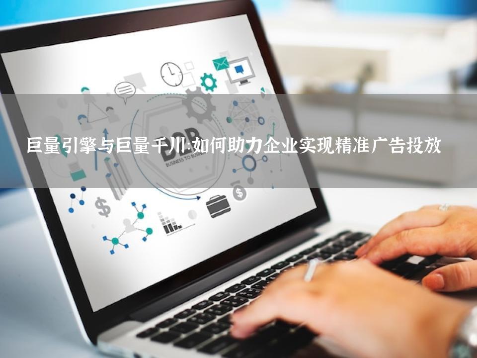 巨量引擎与巨量千川：如何助力企业实现精准广告投放