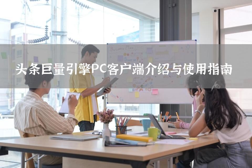 头条巨量引擎PC客户端介绍与使用指南