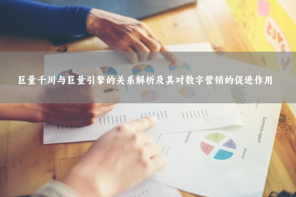 巨量千川与巨量引擎的关系解析及其对数字营销的促进作用