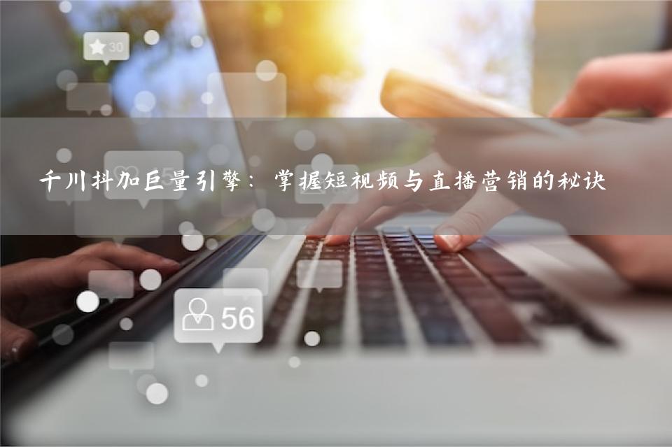 千川抖加巨量引擎：掌握短视频与直播营销的秘诀