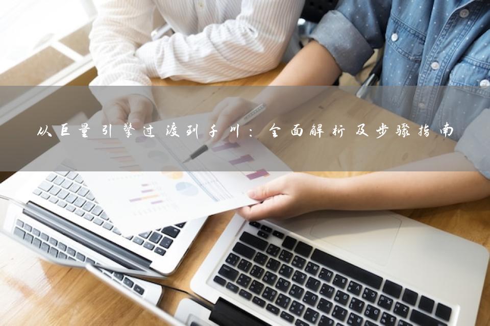 从巨量引擎过渡到千川：全面解析及步骤指南