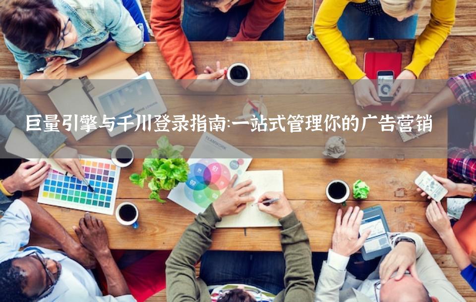 巨量引擎与千川登录指南：一站式管理你的广告营销