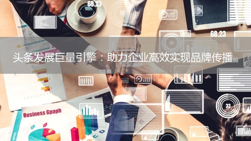 头条发展巨量引擎：助力企业高效实现品牌传播