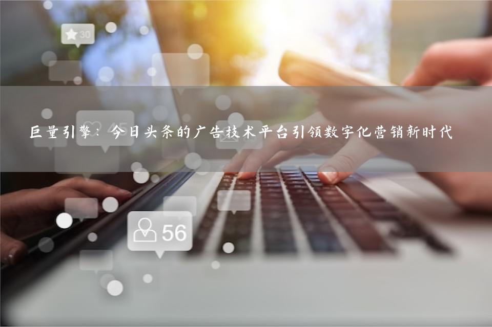 巨量引擎：今日头条的广告技术平台引领数字化营销新时代
