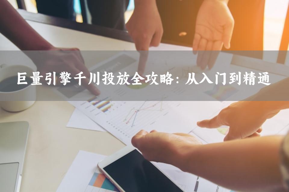 巨量引擎千川投放全攻略：从入门到精通