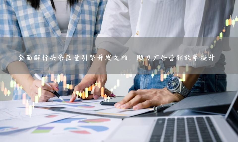 全面解析头条巨量引擎开发文档，助力广告营销效率提升