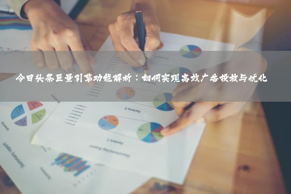 今日头条巨量引擎功能解析：如何实现高效广告投放与优化