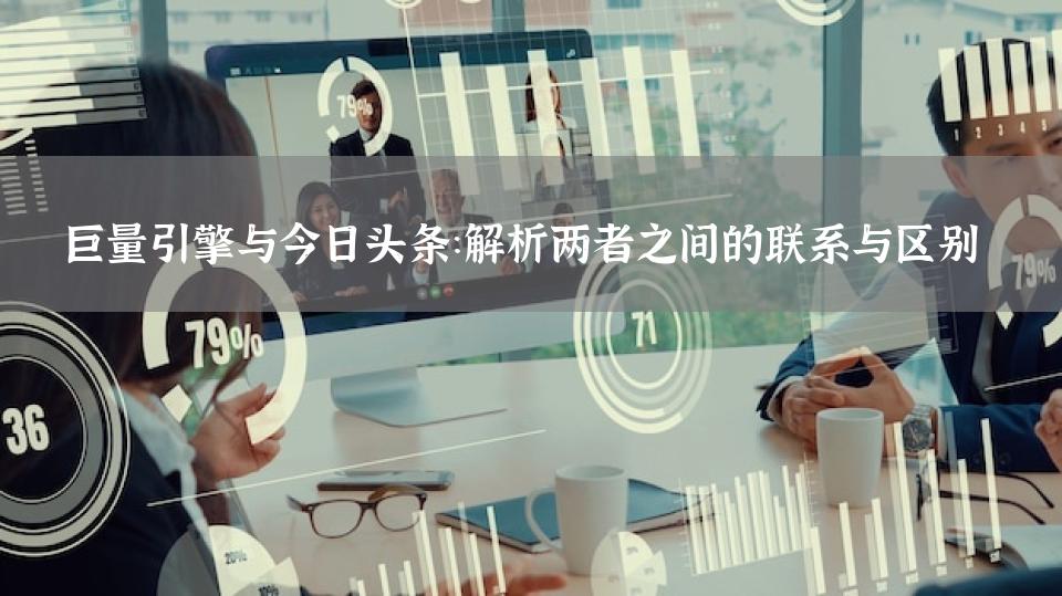 巨量引擎与今日头条：解析两者之间的联系与区别