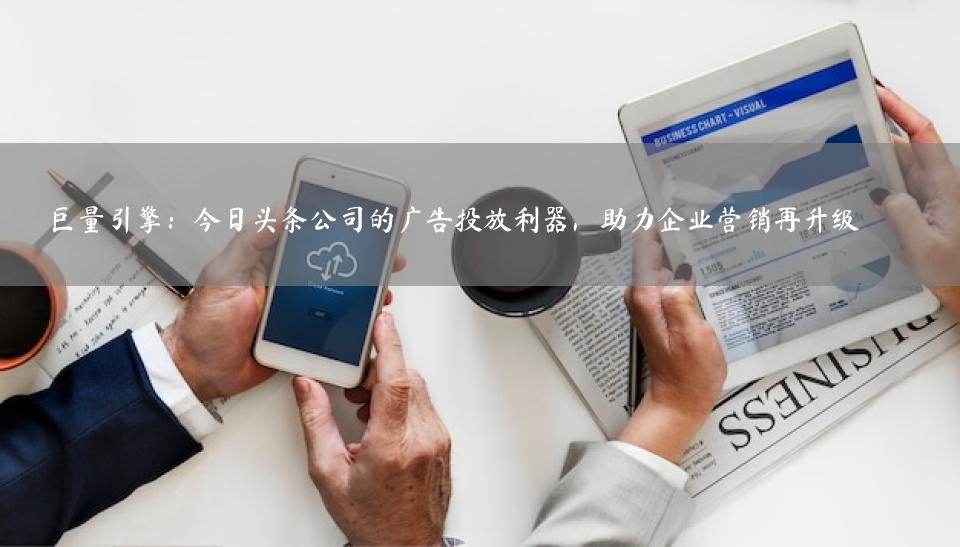 巨量引擎：今日头条公司的广告投放利器，助力企业营销再升级