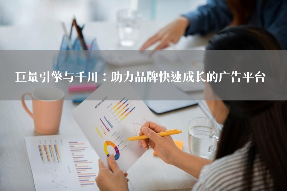 巨量引擎与千川：助力品牌快速成长的广告平台