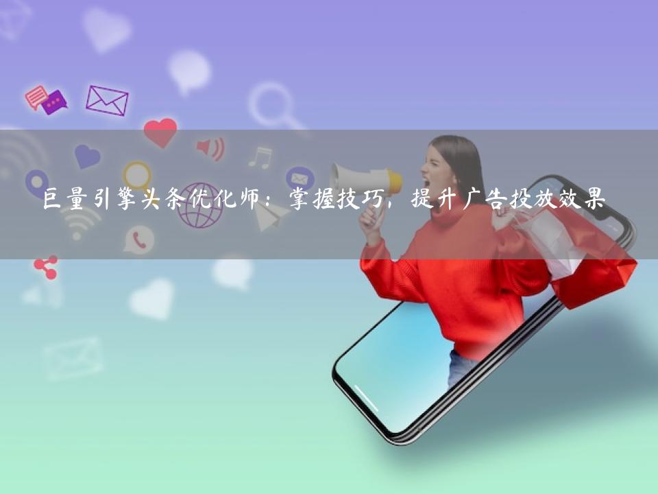 巨量引擎头条优化师：掌握技巧，提升广告投放效果
