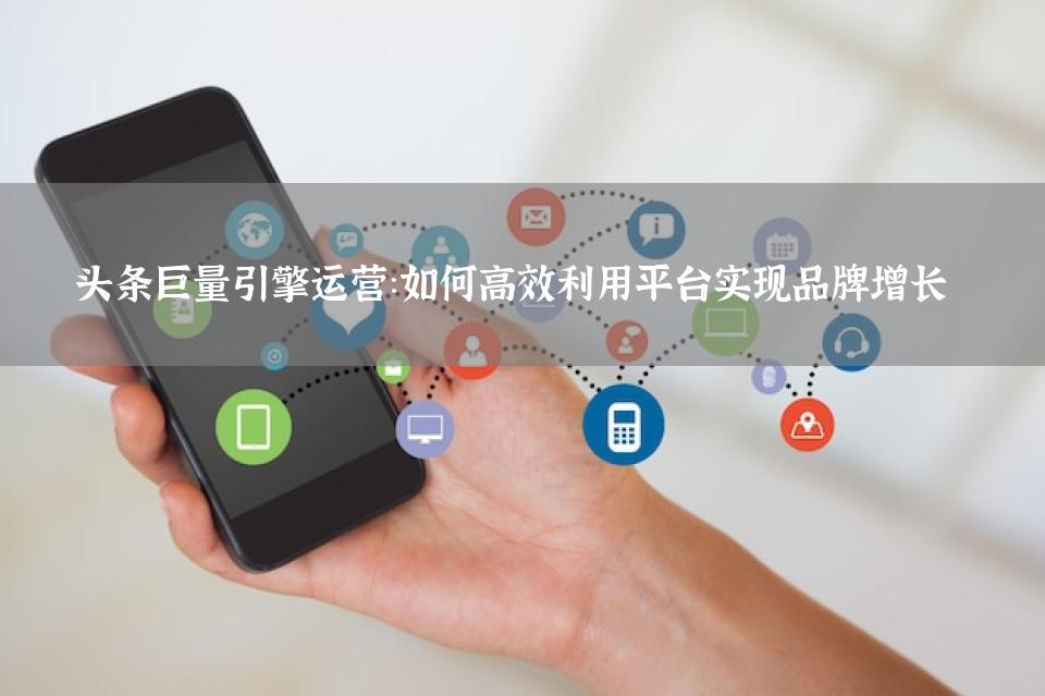头条巨量引擎运营：如何高效利用平台实现品牌增长