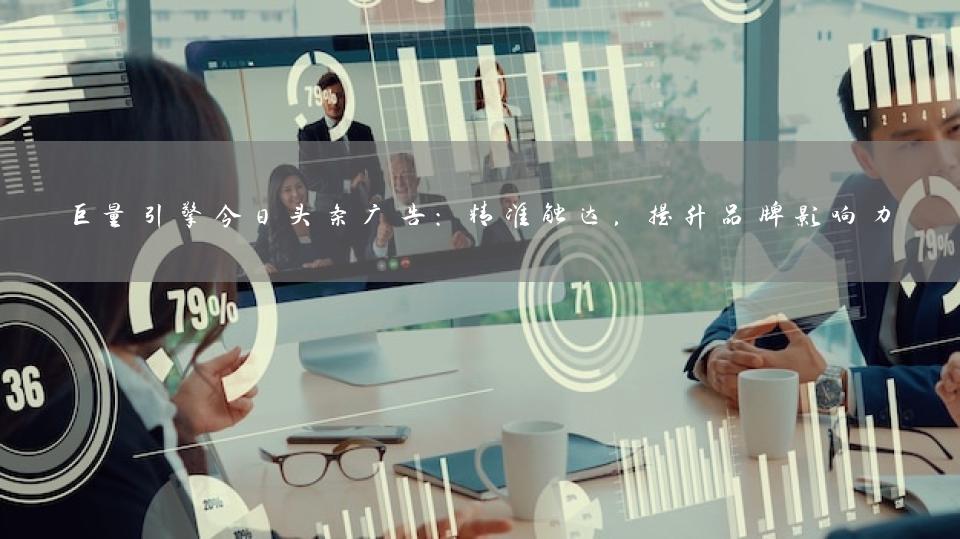 巨量引擎今日头条广告：精准触达，提升品牌影响力