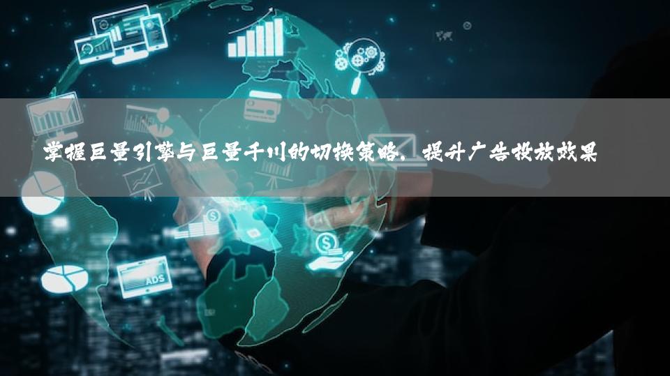 掌握巨量引擎与巨量千川的切换策略，提升广告投放效果 