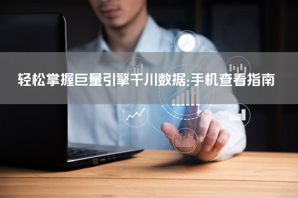 轻松掌握巨量引擎千川数据：手机查看指南
