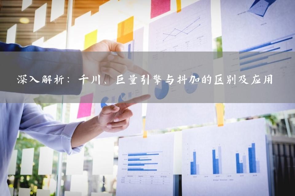 深入解析：千川、巨量引擎与抖加的区别及应用