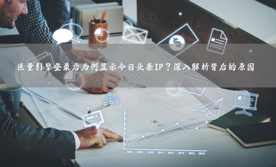巨量引擎登录后为何显示今日头条IP？深入解析背后的原因