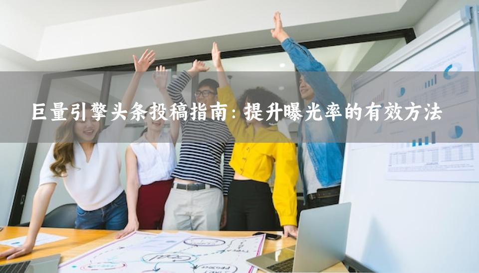 巨量引擎头条投稿指南：提升曝光率的有效方法