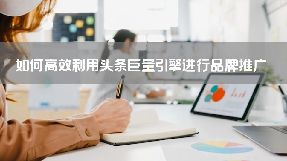 如何高效利用头条巨量引擎进行品牌推广