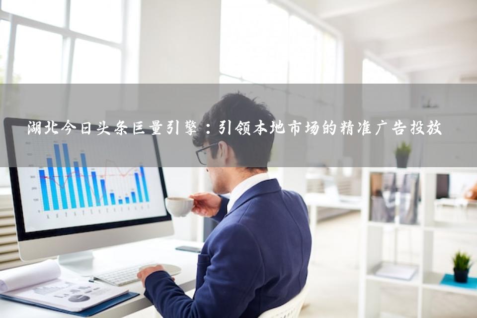 湖北今日头条巨量引擎：引领本地市场的精准广告投放