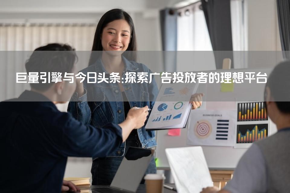 巨量引擎与今日头条：探索广告投放者的理想平台