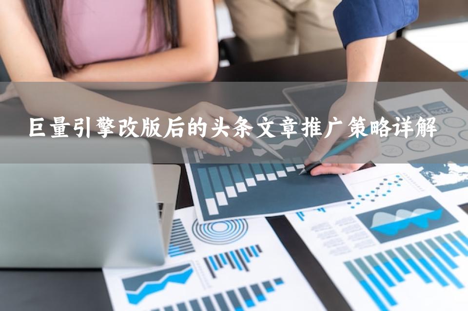巨量引擎改版后的头条文章推广策略详解