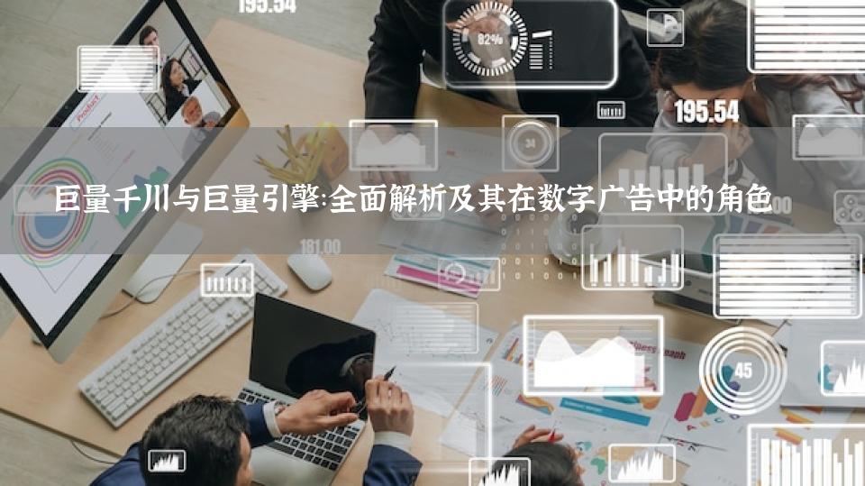 巨量千川与巨量引擎：全面解析及其在数字广告中的角色