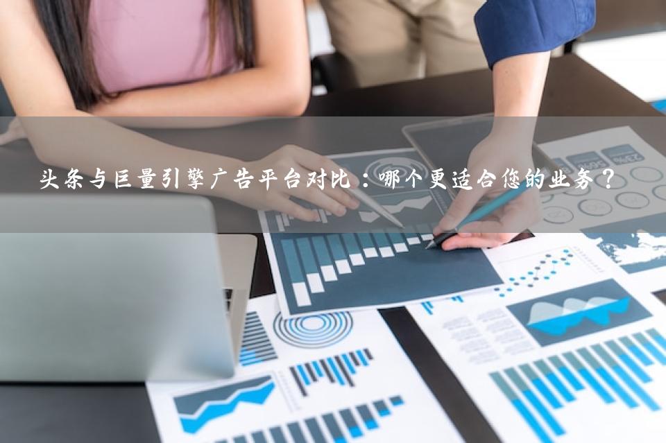 头条与巨量引擎广告平台对比：哪个更适合您的业务？