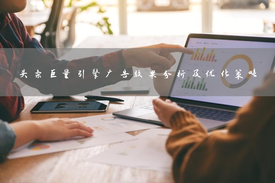 头条巨量引擎广告效果分析及优化策略