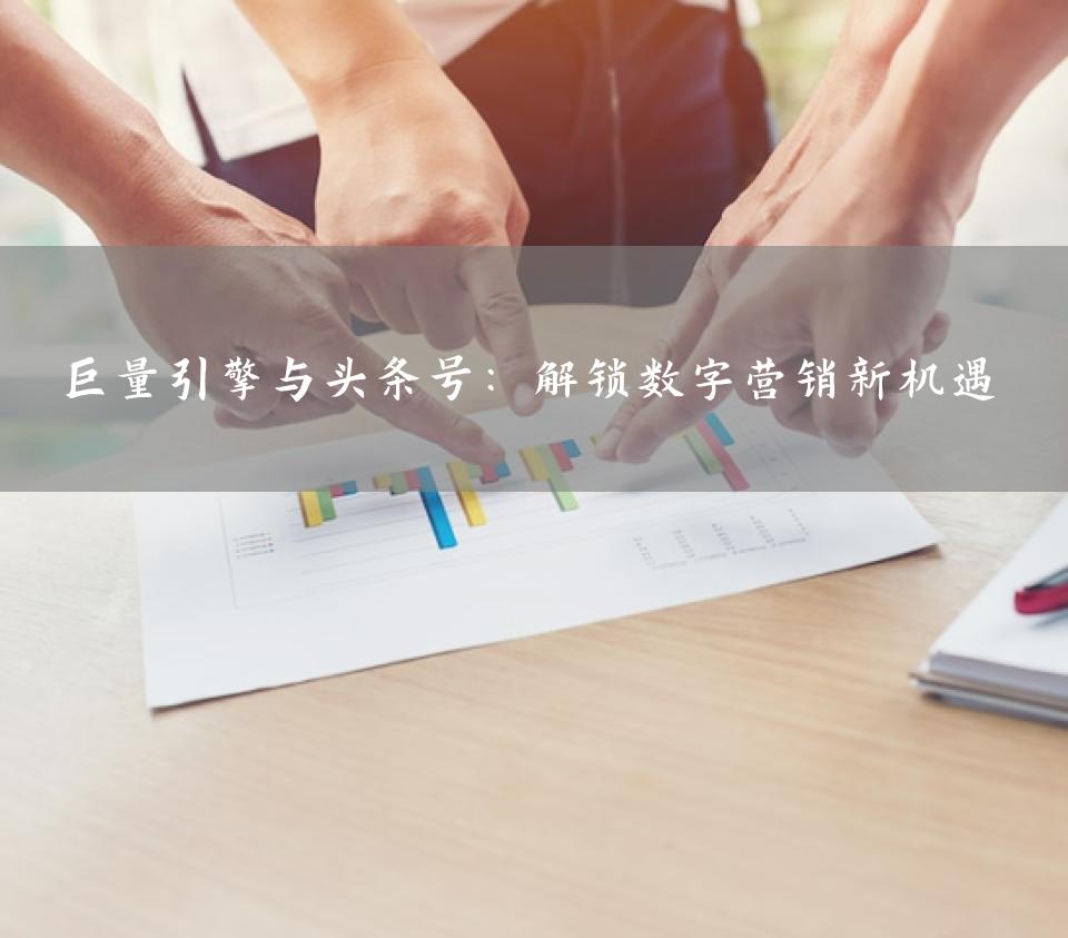 巨量引擎与头条号：解锁数字营销新机遇