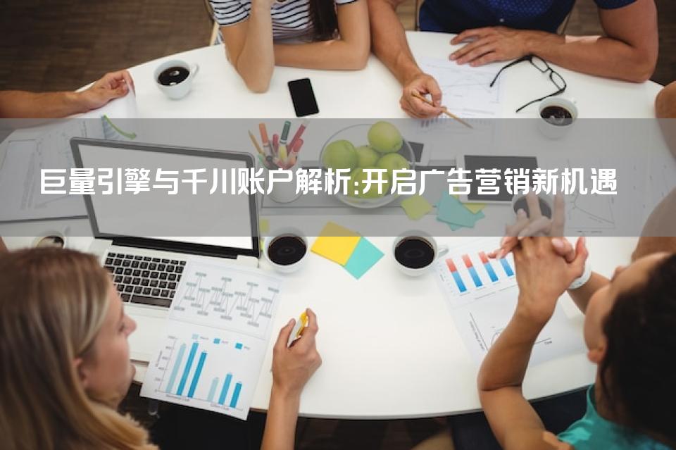 巨量引擎与千川账户解析：开启广告营销新机遇