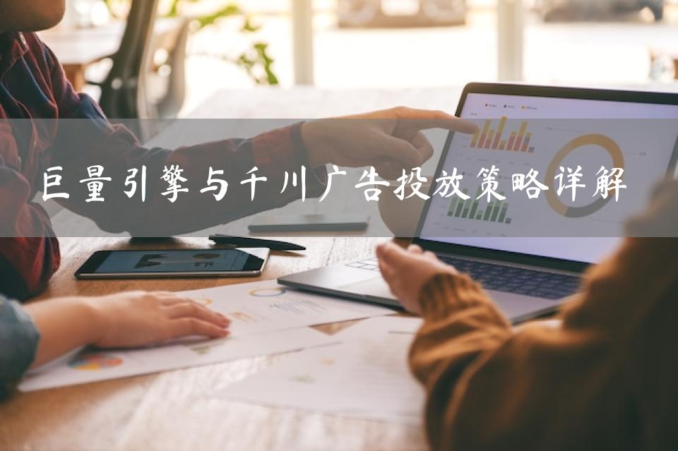 巨量引擎与千川广告投放策略详解 
