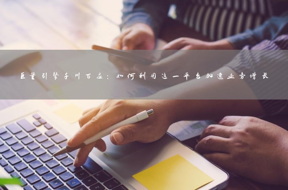 巨量引擎千川百应：如何利用这一平台加速业务增长