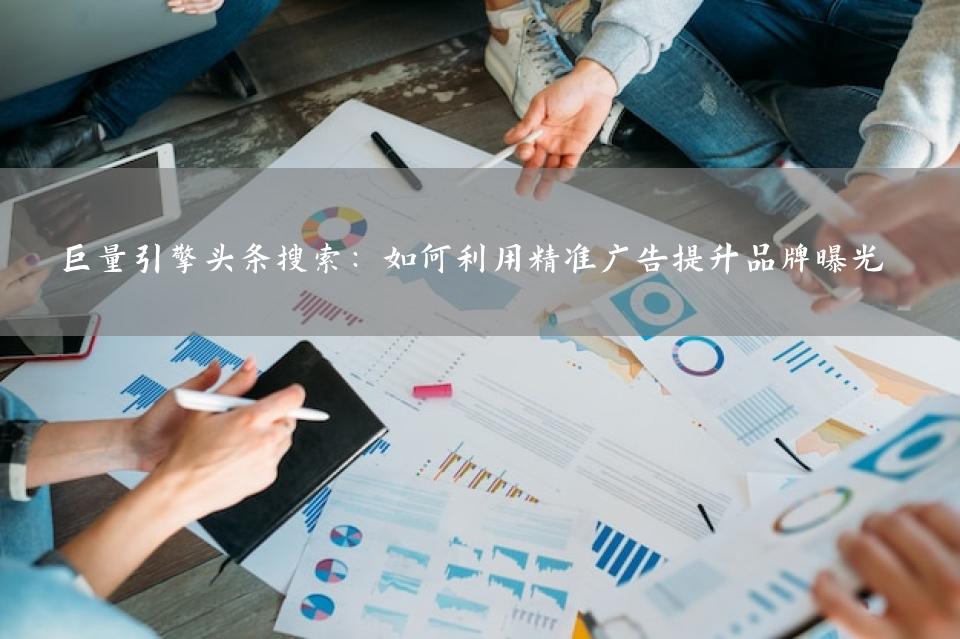 巨量引擎头条搜索：如何利用精准广告提升品牌曝光